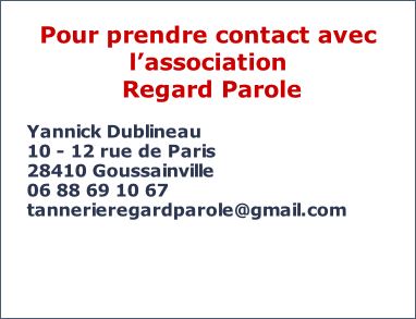 Pour prendre contact avec l’association  Regard Parole  Yannick Dublineau 10 - 12 rue de Paris 28410 Goussainville 06 88 69 10 67 tannerieregardparole@gmail.com